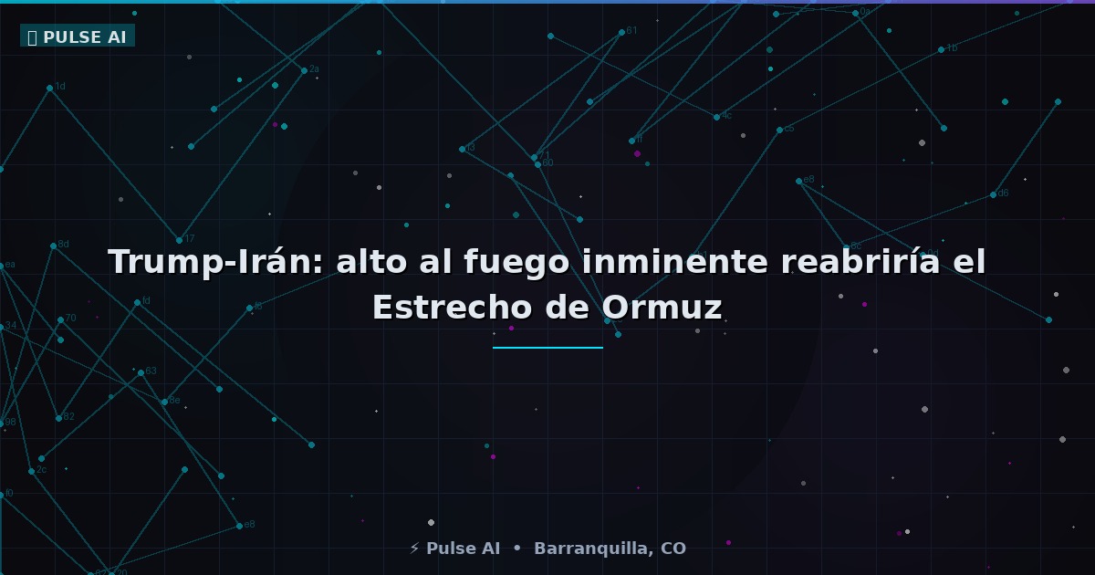 Trump-Irán: alto al fuego inminente reabriría el Estrecho de Ormuz y alivia los mercados tech
